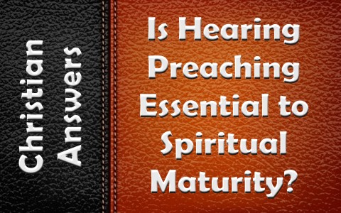 Is Hearing Preaching or Sermons Essential To Spiritual Maturity
