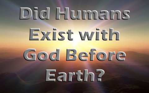 Did Humans Exist With God Before They Were Born On Earth