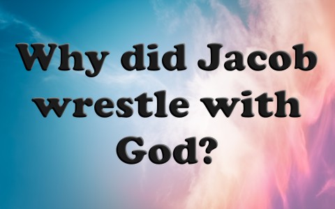Why did Jacob wrestle with God in the Bible